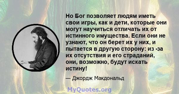 Но Бог позволяет людям иметь свои игры, как и дети, которые они могут научиться отличать их от истинного имущества. Если они не узнают, что он берет их у них, и пытается в другую сторону: из -за их отсутствия и его