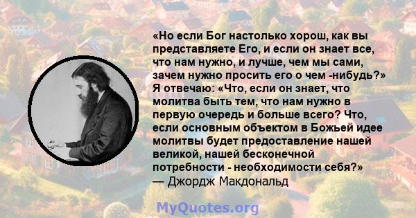 «Но если Бог настолько хорош, как вы представляете Его, и если он знает все, что нам нужно, и лучше, чем мы сами, зачем нужно просить его о чем -нибудь?» Я отвечаю: «Что, если он знает, что молитва быть тем, что нам