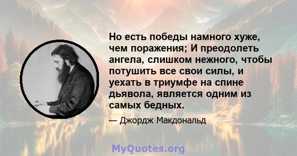 Но есть победы намного хуже, чем поражения; И преодолеть ангела, слишком нежного, чтобы потушить все свои силы, и уехать в триумфе на спине дьявола, является одним из самых бедных.