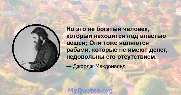 Но это не богатый человек, который находится под властью вещей; Они тоже являются рабами, которые не имеют денег, недовольны его отсутствием.