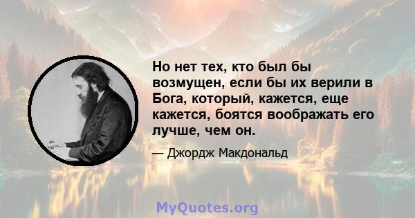 Но нет тех, кто был бы возмущен, если бы их верили в Бога, который, кажется, еще кажется, боятся воображать его лучше, чем он.