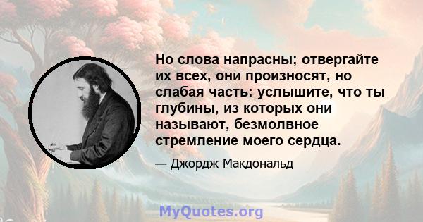 Но слова напрасны; отвергайте их всех, они произносят, но слабая часть: услышите, что ты глубины, из которых они называют, безмолвное стремление моего сердца.