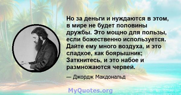 Но за деньги и нуждаются в этом, в мире не будет половины дружбы. Это мощно для пользы, если божественно используется. Дайте ему много воздуха, и это сладкое, как боярышник; Заткнитесь, и это набое и размножаются червей.