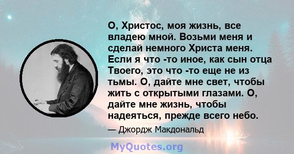 О, Христос, моя жизнь, все владею мной. Возьми меня и сделай немного Христа меня. Если я что -то иное, как сын отца Твоего, это что -то еще не из тьмы. О, дайте мне свет, чтобы жить с открытыми глазами. О, дайте мне