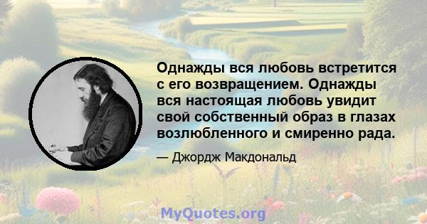 Однажды вся любовь встретится с его возвращением. Однажды вся настоящая любовь увидит свой собственный образ в глазах возлюбленного и смиренно рада.