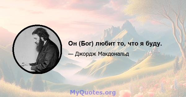 Он (Бог) любит то, что я буду.