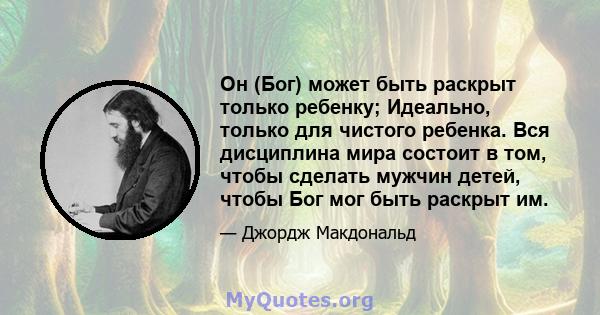 Он (Бог) может быть раскрыт только ребенку; Идеально, только для чистого ребенка. Вся дисциплина мира состоит в том, чтобы сделать мужчин детей, чтобы Бог мог быть раскрыт им.