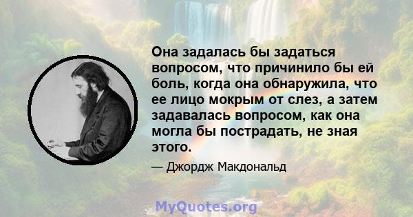 Она задалась бы задаться вопросом, что причинило бы ей боль, когда она обнаружила, что ее лицо мокрым от слез, а затем задавалась вопросом, как она могла бы пострадать, не зная этого.