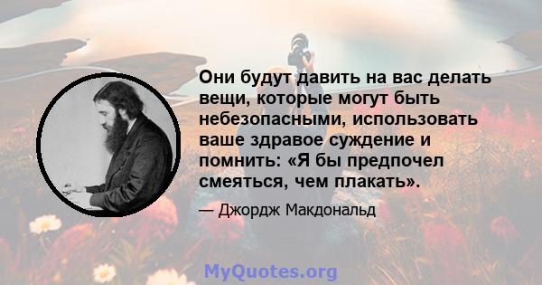 Они будут давить на вас делать вещи, которые могут быть небезопасными, использовать ваше здравое суждение и помнить: «Я бы предпочел смеяться, чем плакать».