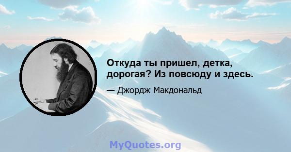 Откуда ты пришел, детка, дорогая? Из повсюду и здесь.