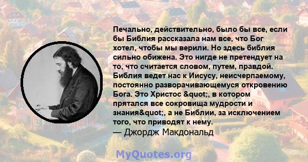 Печально, действительно, было бы все, если бы Библия рассказала нам все, что Бог хотел, чтобы мы верили. Но здесь библия сильно обижена. Это нигде не претендует на то, что считается словом, путем, правдой. Библия ведет