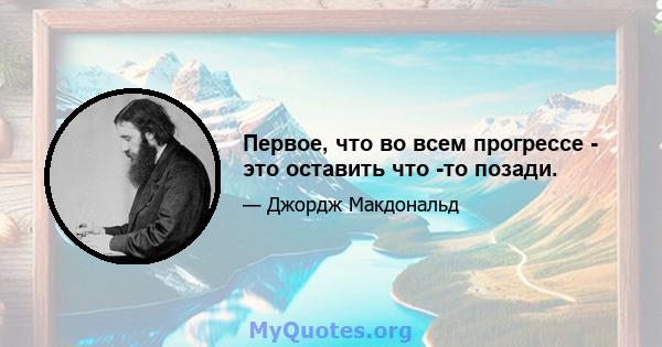 Первое, что во всем прогрессе - это оставить что -то позади.