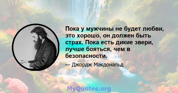 Пока у мужчины не будет любви, это хорошо, он должен быть страх. Пока есть дикие звери, лучше бояться, чем в безопасности.