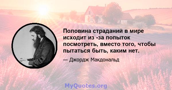 Половина страданий в мире исходит из -за попыток посмотреть, вместо того, чтобы пытаться быть, каким нет.