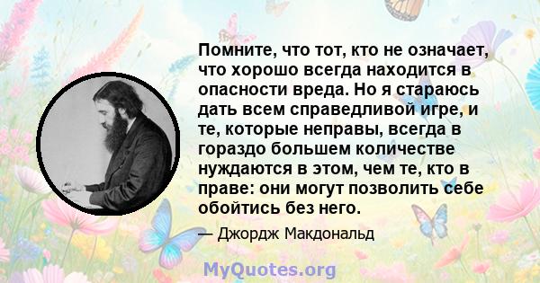 Помните, что тот, кто не означает, что хорошо всегда находится в опасности вреда. Но я стараюсь дать всем справедливой игре, и те, которые неправы, всегда в гораздо большем количестве нуждаются в этом, чем те, кто в