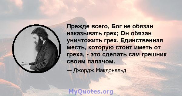 Прежде всего, Бог не обязан наказывать грех; Он обязан уничтожить грех. Единственная месть, которую стоит иметь от греха, - это сделать сам грешник своим палачом.