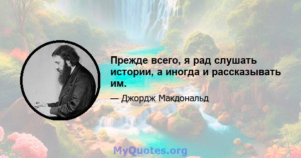 Прежде всего, я рад слушать истории, а иногда и рассказывать им.