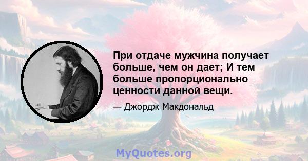 При отдаче мужчина получает больше, чем он дает; И тем больше пропорционально ценности данной вещи.