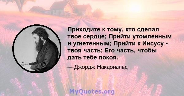 Приходите к тому, кто сделал твое сердце; Прийти утомленным и угнетенным; Прийти к Иисусу - твоя часть; Его часть, чтобы дать тебе покоя.