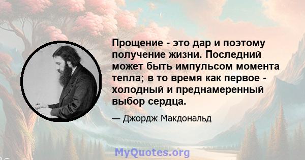 Прощение - это дар и поэтому получение жизни. Последний может быть импульсом момента тепла; в то время как первое - холодный и преднамеренный выбор сердца.