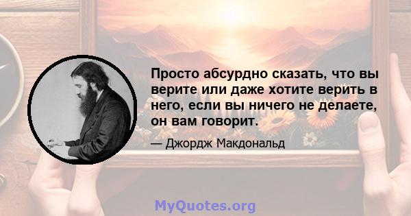 Просто абсурдно сказать, что вы верите или даже хотите верить в него, если вы ничего не делаете, он вам говорит.