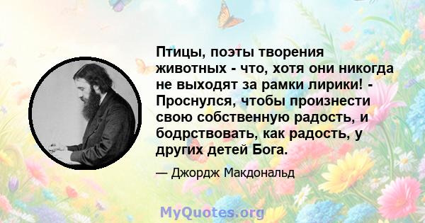 Птицы, поэты творения животных - что, хотя они никогда не выходят за рамки лирики! - Проснулся, чтобы произнести свою собственную радость, и бодрствовать, как радость, у других детей Бога.