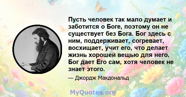 Пусть человек так мало думает и заботится о Боге, поэтому он не существует без Бога. Бог здесь с ним, поддерживает, согревает, восхищает, учит его, что делает жизнь хорошей вещью для него. Бог дает Его сам, хотя человек 