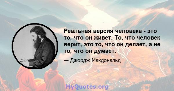 Реальная версия человека - это то, что он живет. То, что человек верит, это то, что он делает, а не то, что он думает.