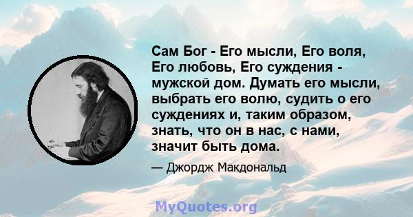 Сам Бог - Его мысли, Его воля, Его любовь, Его суждения - мужской дом. Думать его мысли, выбрать его волю, судить о его суждениях и, таким образом, знать, что он в нас, с нами, значит быть дома.