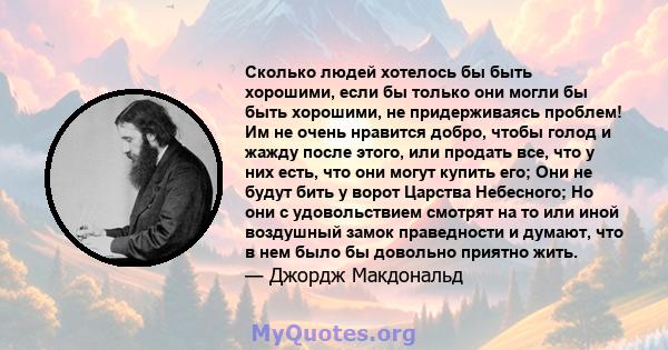 Сколько людей хотелось бы быть хорошими, если бы только они могли бы быть хорошими, не придерживаясь проблем! Им не очень нравится добро, чтобы голод и жажду после этого, или продать все, что у них есть, что они могут