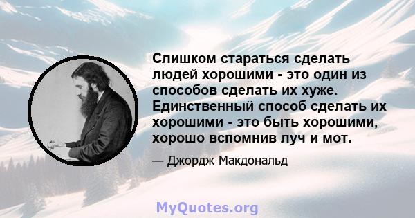 Слишком стараться сделать людей хорошими - это один из способов сделать их хуже. Единственный способ сделать их хорошими - это быть хорошими, хорошо вспомнив луч и мот.