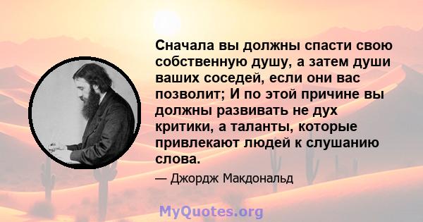 Сначала вы должны спасти свою собственную душу, а затем души ваших соседей, если они вас позволит; И по этой причине вы должны развивать не дух критики, а таланты, которые привлекают людей к слушанию слова.