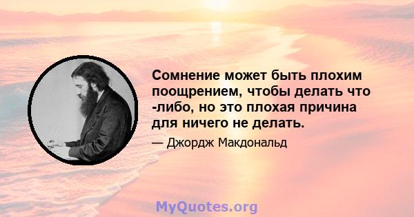 Сомнение может быть плохим поощрением, чтобы делать что -либо, но это плохая причина для ничего не делать.