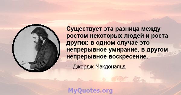 Существует эта разница между ростом некоторых людей и роста других: в одном случае это непрерывное умирание, в другом непрерывное воскресение.