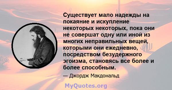 Существует мало надежды на покаяние и искупление некоторых некоторых, пока они не совершат одну или иной из многих неправильных вещей, которыми они ежедневно, посредством безудержного эгоизма, становясь все более и