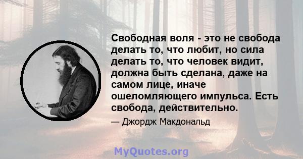 Свободная воля - это не свобода делать то, что любит, но сила делать то, что человек видит, должна быть сделана, даже на самом лице, иначе ошеломляющего импульса. Есть свобода, действительно.