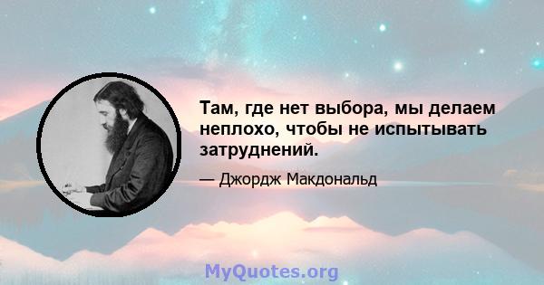 Там, где нет выбора, мы делаем неплохо, чтобы не испытывать затруднений.