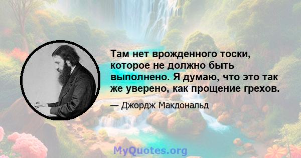 Там нет врожденного тоски, которое не должно быть выполнено. Я думаю, что это так же уверено, как прощение грехов.