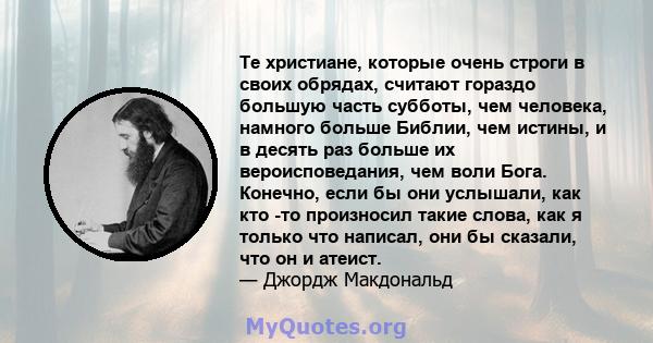 Те христиане, которые очень строги в своих обрядах, считают гораздо большую часть субботы, чем человека, намного больше Библии, чем истины, и в десять раз больше их вероисповедания, чем воли Бога. Конечно, если бы они