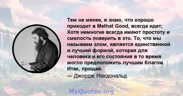 Тем не менее, я знаю, что хорошо приходит в Methat Good, всегда идет; Хотя немногие всегда имеют простоту и смелость поверить в это. То, что мы называем злом, является единственной и лучшей формой, которая для человека