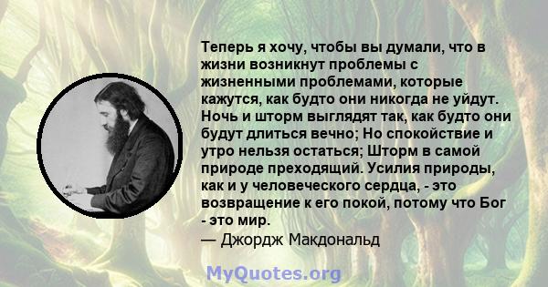 Теперь я хочу, чтобы вы думали, что в жизни возникнут проблемы с жизненными проблемами, которые кажутся, как будто они никогда не уйдут. Ночь и шторм выглядят так, как будто они будут длиться вечно; Но спокойствие и