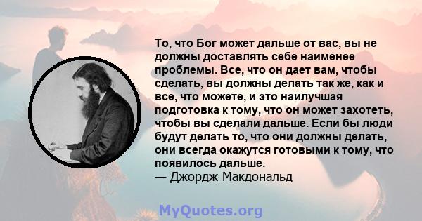 То, что Бог может дальше от вас, вы не должны доставлять себе наименее проблемы. Все, что он дает вам, чтобы сделать, вы должны делать так же, как и все, что можете, и это наилучшая подготовка к тому, что он может