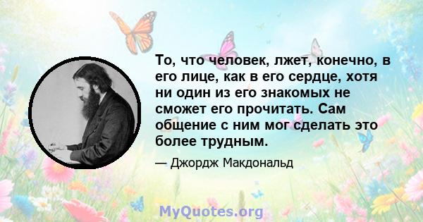 То, что человек, лжет, конечно, в его лице, как в его сердце, хотя ни один из его знакомых не сможет его прочитать. Сам общение с ним мог сделать это более трудным.