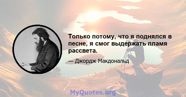 Только потому, что я поднялся в песне, я смог выдержать пламя рассвета.