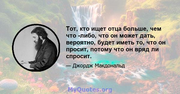 Тот, кто ищет отца больше, чем что -либо, что он может дать, вероятно, будет иметь то, что он просит, потому что он вряд ли спросит.