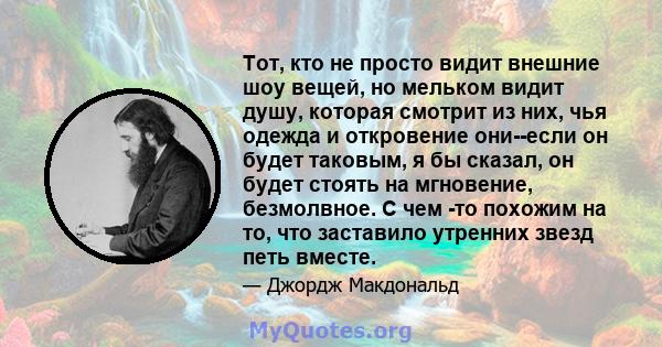 Тот, кто не просто видит внешние шоу вещей, но мельком видит душу, которая смотрит из них, чья одежда и откровение они--если он будет таковым, я бы сказал, он будет стоять на мгновение, безмолвное. С чем -то похожим на