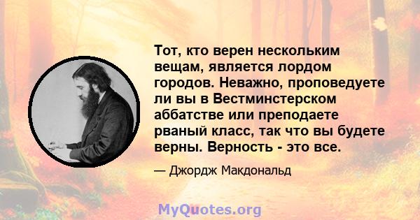 Тот, кто верен нескольким вещам, является лордом городов. Неважно, проповедуете ли вы в Вестминстерском аббатстве или преподаете рваный класс, так что вы будете верны. Верность - это все.