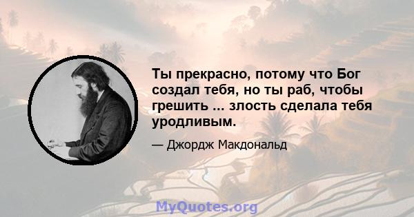 Ты прекрасно, потому что Бог создал тебя, но ты раб, чтобы грешить ... злость сделала тебя уродливым.