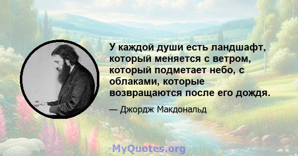 У каждой души есть ландшафт, который меняется с ветром, который подметает небо, с облаками, которые возвращаются после его дождя.