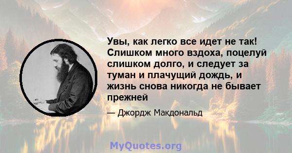 Увы, как легко все идет не так! Слишком много вздоха, поцелуй слишком долго, и следует за туман и плачущий дождь, и жизнь снова никогда не бывает прежней